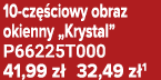 10 cz ciowy obraz okienny „Krystal” P66225T000 41,99 z  32,49 z 1