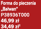 Forma do pieczenia „Ba wan” P38936T000 46,99 z 34,49 z 1