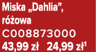 Miska „Dahlia”, r owa C008873000 43,99 z  24,99 z 1