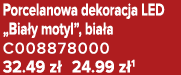Porcelanowa dekoracja LED „Bia y motyl”, bia a C008878000 32.49 z 24.99 z 1