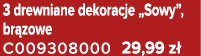 3 drewniane dekoracje „Sowy”, br zowe C009308000 29,99 z 