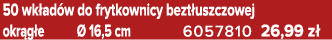 50 wk ad w do frytkownicy bezt uszczowej okr g e  16,5 cm 6057810 26,99 z 