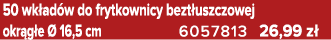 50 wk ad w do frytkownicy bezt uszczowej okr g e  16,5 cm 6057813 26,99 z 