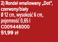 2) Rondel emaliowany „Dot”, czerwony/bia y  12 cm, wysoko   6 cm, pojemno   0,65 l C009448000 51,99 z  