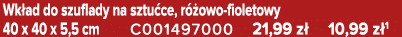 Wk ad do szuflady na sztu ce, r owo fioletowy 40 x 40 x 5,5 cm C001497000 21,99 z  10,99 z 1