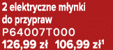 2 elektryczne m ynki do przypraw P64007T000 126,99 z 106,99 z 1