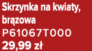 Skrzynka na kwiaty, br zowa P61067T000 29,99 z 