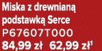 Miska z drewnian podstawk  Serce P67607T000 84,99 z  62,99 z 1