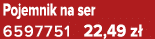 Pojemnik na ser 6597751 22,49 z 